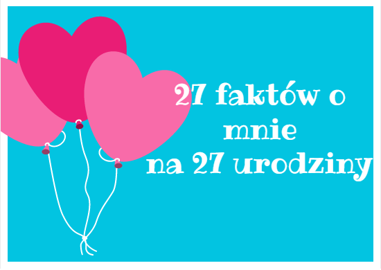 27 faktów o mnie na 27 urodziny :)