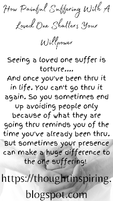 How Painful Suffering With A Loved One Shatters Your Willpower      Seeing a loved one suffer is torture.... And once you've been thru it in life. You can't go thru it again. So you sometimes end up avoiding people only because of what they are going thru reminds you of the time you've already been thru. But sometimes your presence can make a huge difference to the one suffering!     Do Like Share and Follow to stay up-to-date and keep the ball of Positivity Rolling..... Thank you.https://thoughtinspiring.blogspot.com