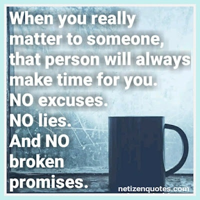 When you really matter to someone, that person will always make time for you. NO excuses. NO lies. And NO broken promises.  You can always find a way to make the time, if you really want to. Make your friends and family a priority in your life.