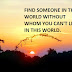 FIND SOMEONE IN THE WORLD WITHOUT WHOM YOU CAN'T LIVE IN THIS WORLD.