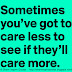 Sometimes you've got to care less to see if they'll care more. 