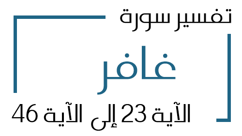 40- تفسير سورة غافر من الآية 23 إلى الآية 46