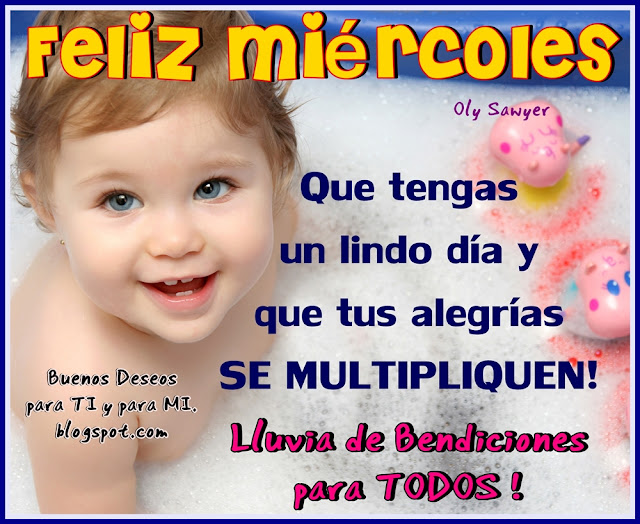 FELIZ MIÉRCOLES !  Que tengas un lindo día y que tus alegrías  SE MULTIPLIQUEN !!!  Lluvia de Bendiciones para TODOS!