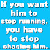 If you want him to stop running, you have to stop chasing him.