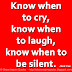 Know when to cry, know when to laugh, know when to be silent. ~Mark Crow 