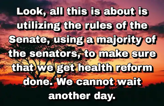 "Look, all this is about is utilizing the rules of the Senate, using a majority of the senators, to make sure that we get health reform done. We cannot wait another day." ~ Barbara Boxer