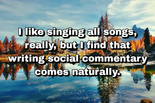 "I like singing all songs, really, but I find that writing social commentary comes naturally." ~ Damian Marley