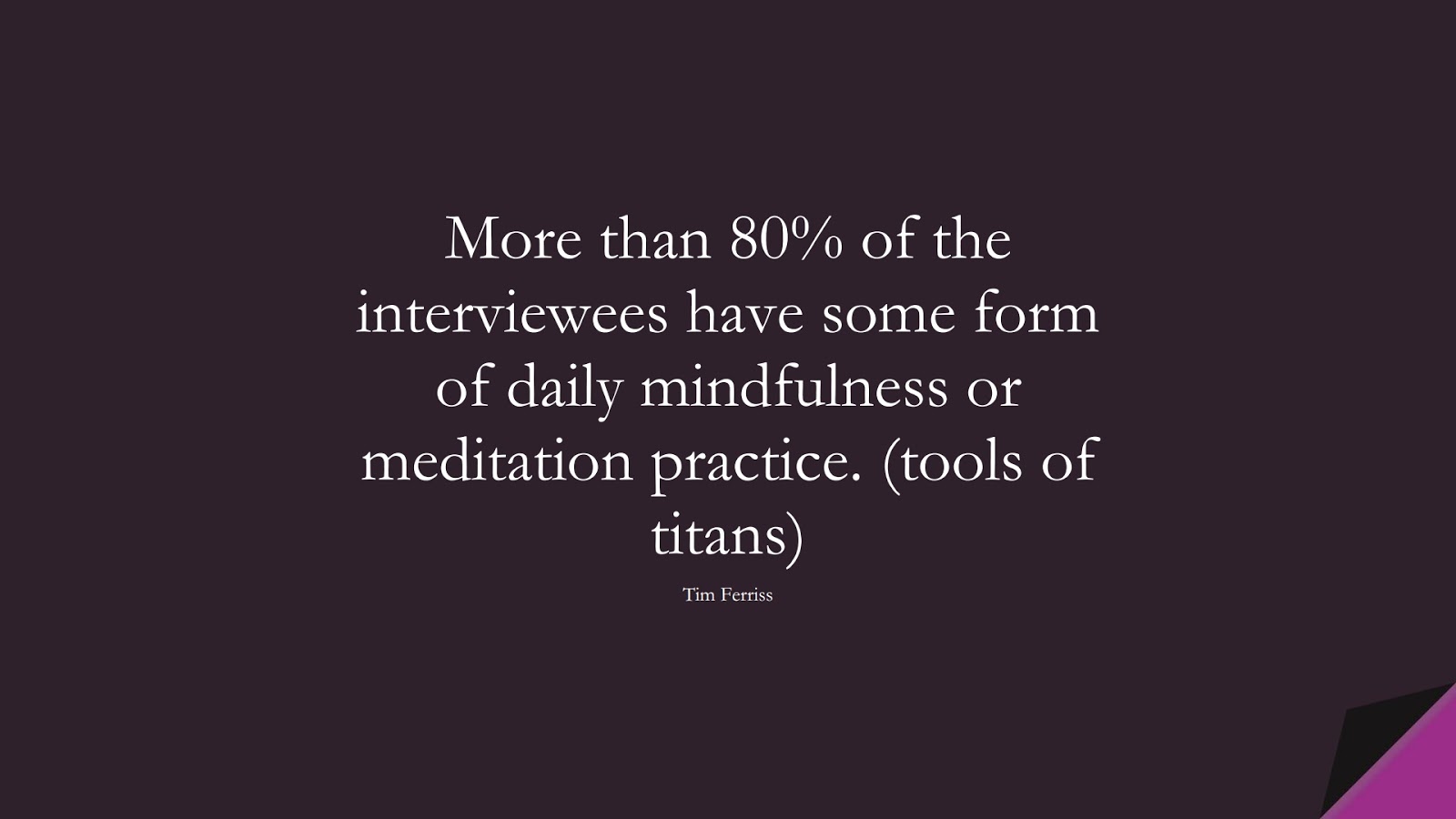 More than 80% of the interviewees have some form of daily mindfulness or meditation practice. (tools of titans) (Tim Ferriss);  #TimFerrissQuotes