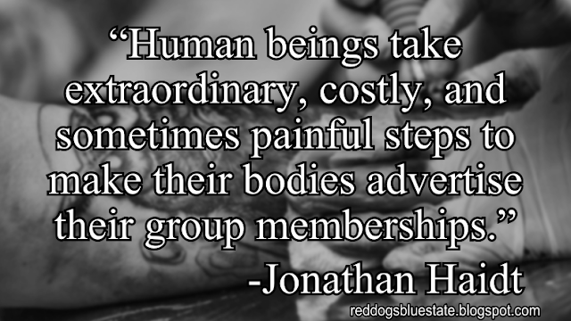“[H]uman beings take extraordinary, costly, and sometimes painful steps to make their bodies advertise their group memberships.” -Jonathan Haidt