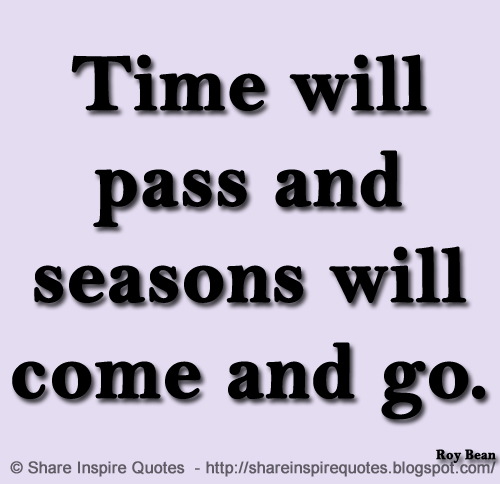 Time will pass and seasons will come and go. ~Roy Bean