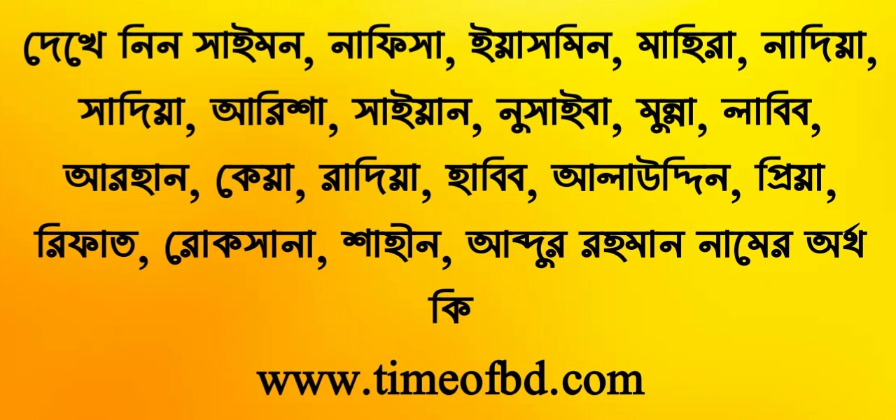 সাইমন নামের অর্থ কি, নাফিসা নামের অর্থ কি, ইয়াসমিন নামের অর্থ কি, মাহিরা নামের অর্থ কি, নাদিয়া নামের অর্থ কি, সাদিয়া নামের অর্থ কি, আরিশা নামের অর্থ কি, সাইয়ান নামের অর্থ কি, নুসাইবা নামের অর্থ কি, মুন্না নামের অর্থ কি, লাবিব নামের অর্থ কি, আরহান নামের অর্থ কি, কেয়া নামের অর্থ কি, রাদিয়া নামের অর্থ কি, হাবিব নামের অর্থ কি, আলাউদ্দিন নামের অর্থ কি, প্রিয়া নামের অর্থ কি, রিফাত নামের অর্থ কি, রোকসানা নামের অর্থ কি, শাহীন নামের অর্থ কি, আব্দুর রহমান নামের অর্থ কি,