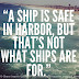 A ship is safe in harbor, but that's not what ships are for. 