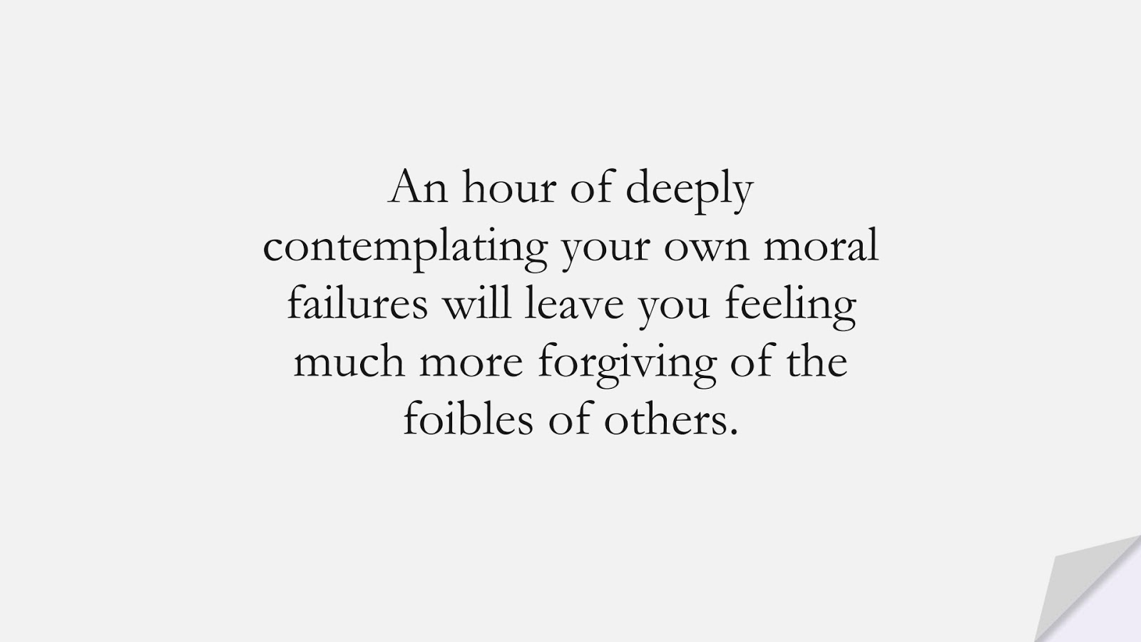An hour of deeply contemplating your own moral failures will leave you feeling much more forgiving of the foibles of others.FALSE