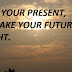 BE IN YOUR PRESENT, TO MAKE YOUR FUTURE BRIGHT.
