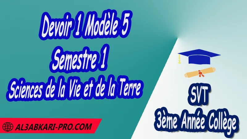 Devoir 1 Modèle 5 de Semestre 1 - Sciences de la Vie et de la Terre SVT 3ème Année Collège 3AC PDF Devoirs corriges de Sciences de la Vie et de la Terre SVT 3ème Année Collège 3APIC BIOF Devoir corrige Sciences de la Vie et de la Terre SVT 3 AC, Devoir de Semestre 1 svt Devoir de Semestre 2 svt Contrôle de svt 3eme année collège avec correction 3ème Année Collège BIOF Collège Sciences de la Vie et de la Terre SVT Sciences de la Vie et de la Terre SVT de 3 ème Année Collège BIOF 3AC 3APIC option française Devoirs corrigés Contrôle corrigé الثالثة اعدادي خيار فرنسي فروض علوم الحياة والارض الثالثة اعدادي فروض مع التصحيح مادة علوم الحياة والارض خيار فرنسية الثالثة اعدادي مسار دولي