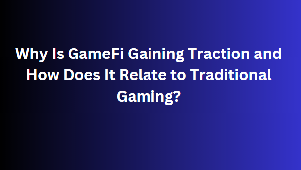 Why Is GameFi Gaining Traction and How Does It Relate to Traditional Gaming?