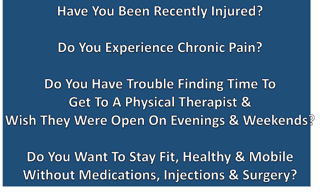 Have You Been Recently Injured?  Do You Experience Chronic Pain?  Do You Have Trouble Finding Time to Get To A Physical Therapist & Wish They Were Open On Evenings & Weekends?  Do You Want To Stay Fit, Healthy, & Mobile Without Medications, Injections, & Surgery?