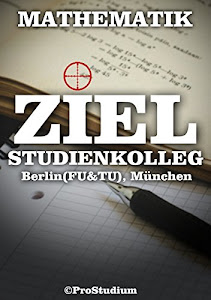 ZIEL STUDIENKOLLEG. Mathematik (Berlin (FU & TU), München) | mit Aufgaben von reellen Aufnahmeprüfungen: Vorbereitung zu den Aufnahmeprüfungen (Aufnahmetest) ins Studienkolleg