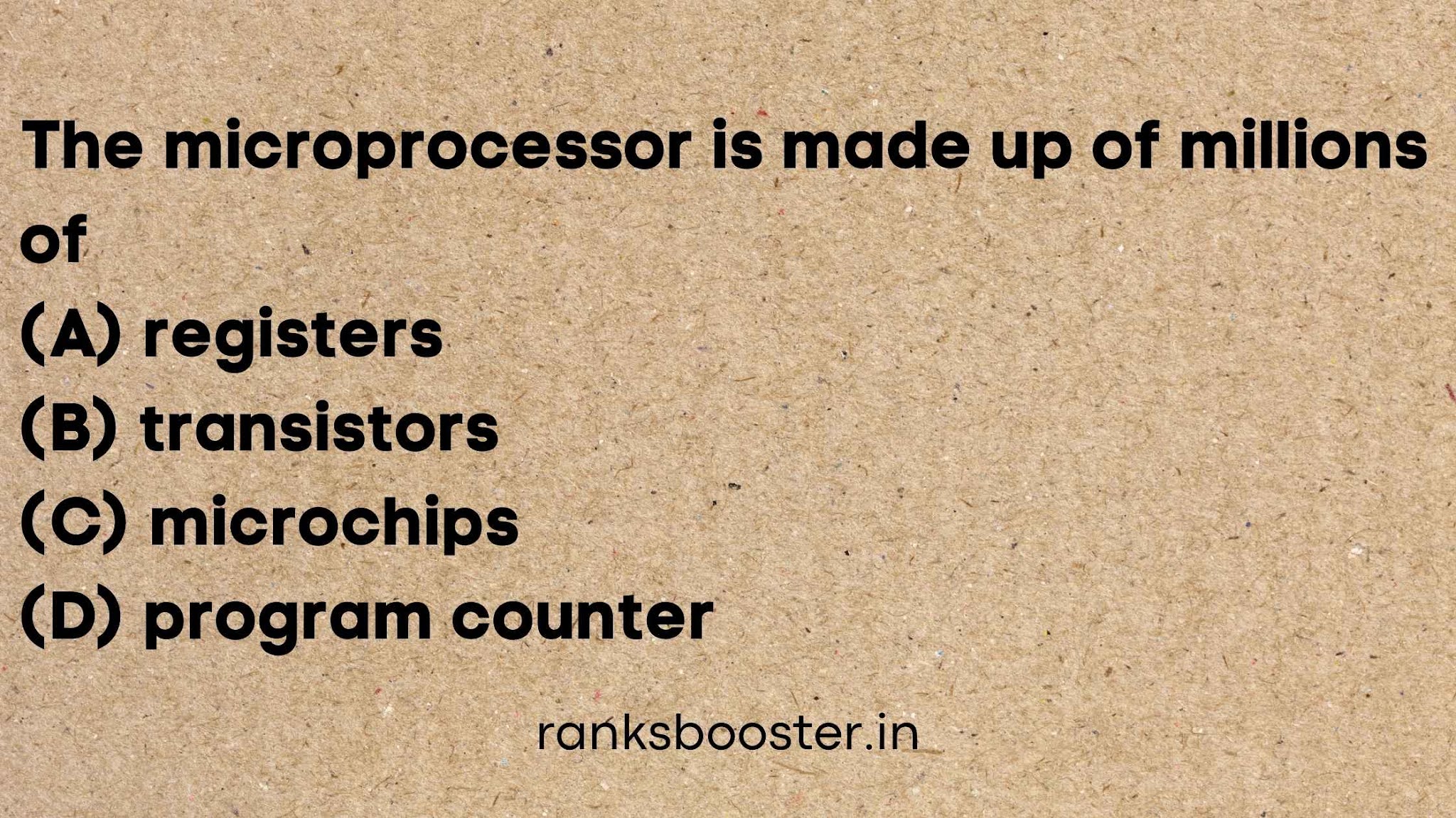The microprocessor is made up of millions of (A) registers (B) transistors (C) microchips (D) program counter