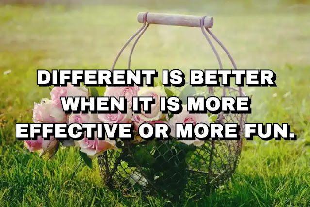 Different is better when it is more effective or more fun.