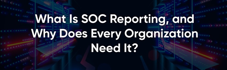 What Is SOC Reporting, and Why Does Every Organization Need It?