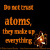 Do not trust atoms, they make up everything 