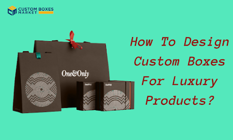 How To Design Custom Boxes For Luxury Products?