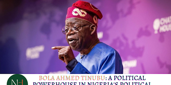 Bola Ahmed Tinubu: A Political Powerhouse in Nigeria's Political Landscape