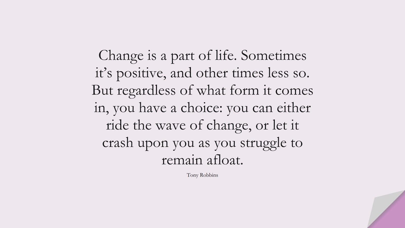 Change is a part of life. Sometimes it’s positive, and other times less so. But regardless of what form it comes in, you have a choice: you can either ride the wave of change, or let it crash upon you as you struggle to remain afloat. (Tony Robbins);  #PositiveQuotes