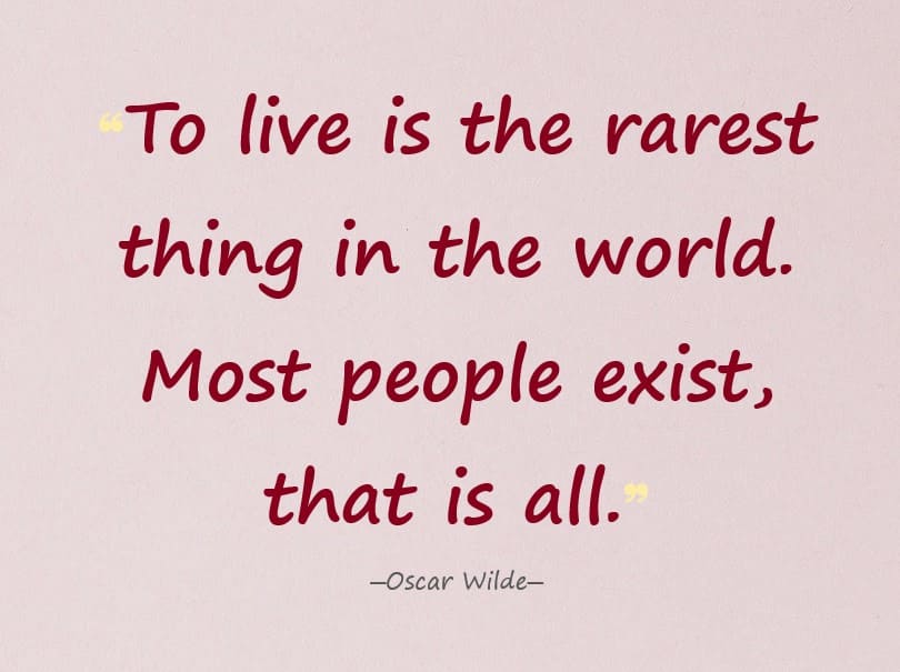 To live is the rarest thing in the world. Most people exist, that is all. ― Oscar Wilde