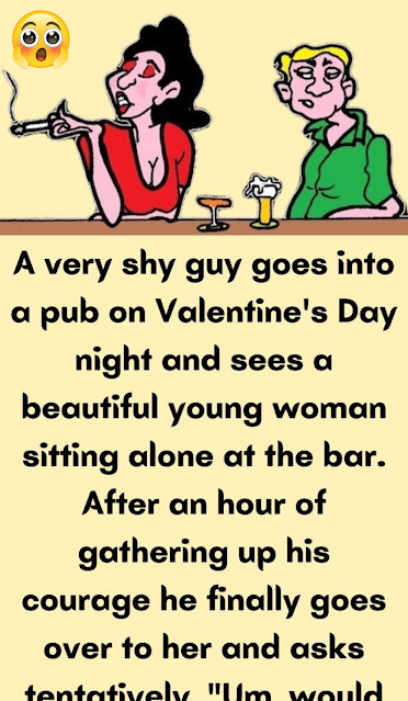 A very shy guy goes into a pub on Valentine’s Day night and sees a beautiful young woman sitting alone at the bar