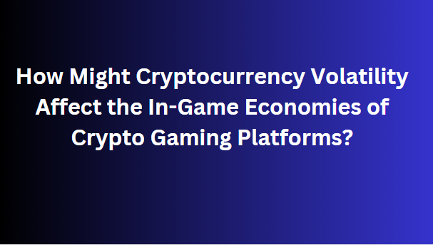 How Might Cryptocurrency Volatility Affect the In-Game Economies of Crypto Gaming Platforms?