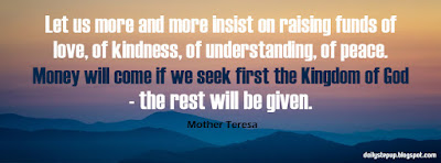 Let us more and more insist on raising funds of love, of kindness, of understanding, of peace. Money will come if we seek first the Kingdom of God - the rest will be given.