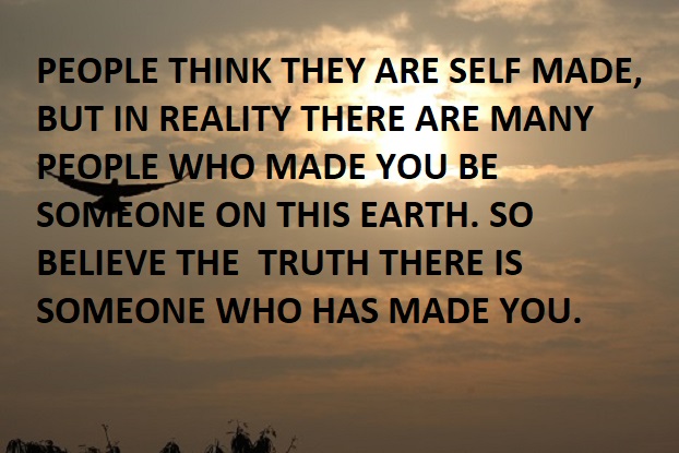 PEOPLE THINK THEY ARE SELF MADE, BUT IN REALITY THERE ARE MANY PEOPLE WHO MADE YOU BE SOMEONE ON THIS EARTH. SO BELIEVE THE  TRUTH THERE IS SOMEONE WHO HAS MADE YOU