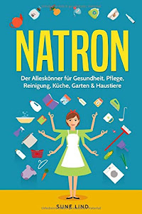 Natron: Der Alleskönner für Gesundheit, Pflege, Reinigung, Küche, Garten & Haustiere