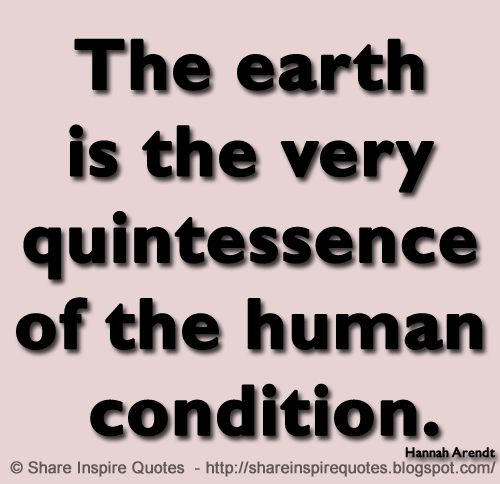 The earth is the very quintessence of the human condition. ~Hannah Arendt