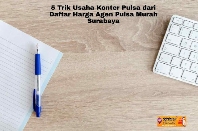 5 Trik Usaha Konter Pulsa dari Daftar Harga Agen Pulsa Murah Surabaya