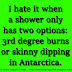 I hate it when a shower only has two options: 3rd degree burns or skinny dipping in Antarctica. 