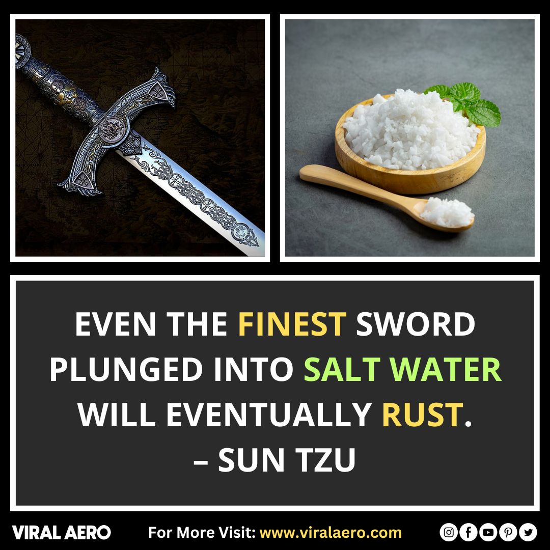 Even the finest sword plunged into salt water will eventually rust.  – Sun Tzu