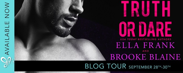 Available Now. Truth or Dare. USA Today bestselling authors, Ella Frank and Brooke Blaine. Blog Tour. September 28th through 30th.