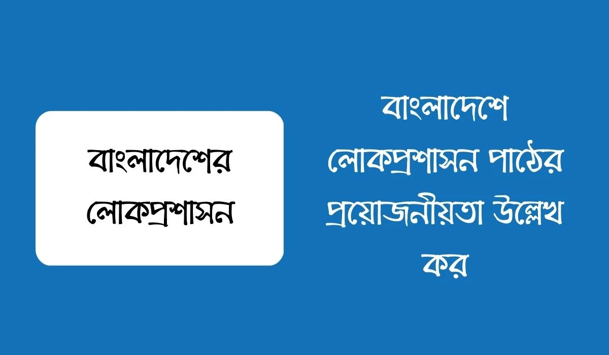 বাংলাদেশে লোকপ্রশাসন পাঠের প্রয়োজনীয়তা উল্লেখ কর