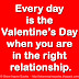 Every day is the Valentine’s Day when you are in the right relationship.