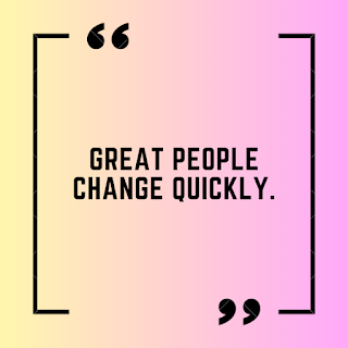 Great people change quickly.