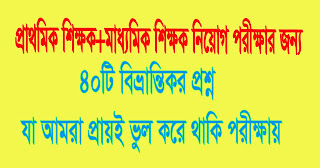 প্রাইমারী ও মাধ্যমিক শিক্ষক নিয়োগ পরীক্ষার জন্য ৪০টি বিভ্রান্তিকর প্রশ্ন