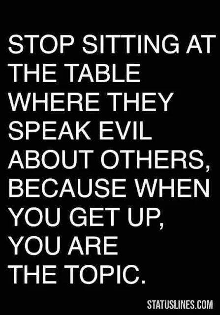Stop sitting at the table where they speak evil about others because when you get up you are the topic..