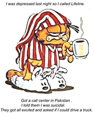 Garfield: I was depressed last night so I called Lifeline. Got a call center in Pakistan. I told them I was suicidal. They got all excited and asked if I could drive a truck.