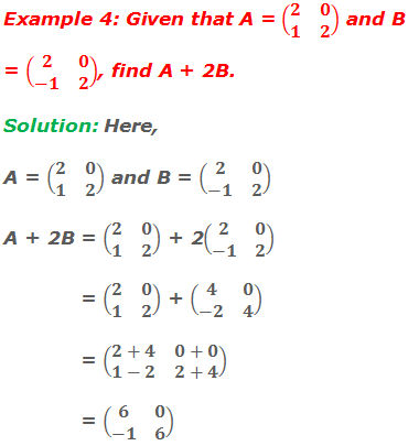 Example 4: Given that A = (■(2&0@1&2)) and B = (■(2&0@-1&2)), find A + 2B. Solution: Here, A = (■(2&0@1&2)) and B = (■(2&0@-1&2))  A + 2B = (■(2&0@1&2)) + 2(■(2&0@-1&2))             = (■(2&0@1&2)) + (■(4&0@-2&4))             = (■(2+4&0+0@1-2&2+4))             = (■(6&0@-1&6))