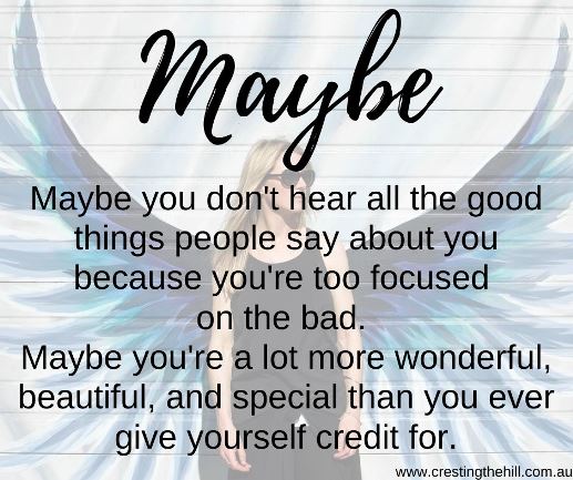 Maybe you don't hear all the good things people say about you because you're too focused  on the bad.  Maybe you're a lot more wonderful, beautiful, and special than you ever give yourself credit for.