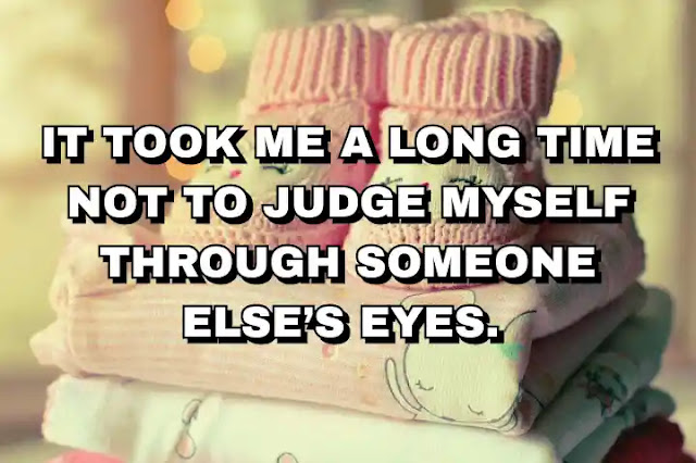 It took me a long time not to judge myself through someone else’s eyes.