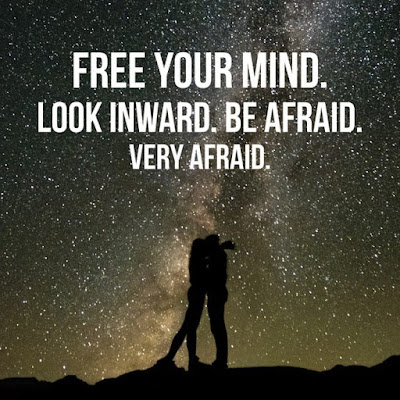 Free your mind.  Look inward.  Be afraid.  Very afraid.